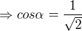 $\Rightarrow cos\alpha=\frac{1}{\sqrt2}$