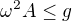 $\omega^2A\leq g$