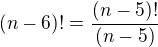 $(n-6)!=\frac{(n-5)!}{(n-5)}$