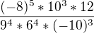 $\frac{(-8)^5 *10^3 * 12 }{9^4 * 6^4 * (-10)^3}$