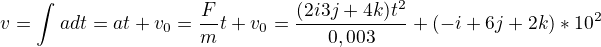 $v=\int_{}^{}a dt=at+v_{0}=\frac{F}{m}t+v_{0}=\frac{(2i � 3j + 4k) t^{2}}{0,003}+(-i + 6j + 2k) *10^{2}$