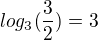 $log_{3}(\frac{3}{2})=3$