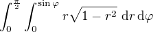$\int_{0}^{\frac{\pi}{2}}\int_{0}^{\sin{\varphi}}r\sqrt{1-r^2}\,\,\mathrm{d}r\,\mathrm{d}\varphi$