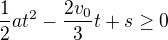 $\frac12at^2-\frac{2v_0}3t+s\ge0$