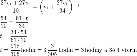 $\frac{27v_1+27v_1}{10}=\left(v_1+\frac{27v_1}{34}\right)\cdot t\nl\frac{54}{10}=\frac{61\cdot t}{34}\nlt=\frac{34\cdot 54}{61\cdot 10}\nlt=\frac{918}{305}\,\textrm{hodin}=3\,\frac{3}{305}\,\textrm{hodin}=3\,\textrm{hodiny a 35,4 vterin}$