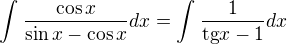 $\int_{}^{}\frac{\cos x}{\sin x-\cos x}dx=\int_{}^{}\frac{1}{\text{tg}x-1}dx$