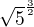 $\sqrt{5}^{\frac{3}{2}}$