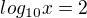 $log_{10}x=2$