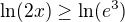 $\ln (2x)\ge \ln (e^3)$