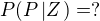 $P{\(P\left| Z\right.\)}=?$