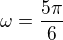 $\omega = \frac{5\pi}{6}$