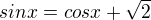$sin x=cos x + \sqrt{2}$