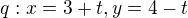 $q: x= 3+t , y=4-t $