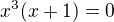 $x^3(x+1)=0$
