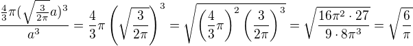 $\frac{\frac43\pi(\sqrt{\frac3{2\pi}}a)^3}{a^3}=\frac43\pi \left(\sqrt{\frac3{2\pi}}\right)^3=\sqrt{\left(\frac43\pi\right)^2 \left(\frac3{2\pi}\right)^3}=\sqrt{\frac{16\pi^2\cdot27}{9\cdot8\pi^3}}=\sqrt{\frac6\pi}$