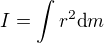 $I=\int r^2\text{d}m$
