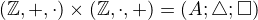 $(\mathbb{Z},+,\cdot )\times (\mathbb{Z},\cdot ,+) = (A; \triangle; \square )$