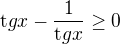 ${\mathrm tg}x- \frac{1}{{\mathrm tg}x}\geq 0$