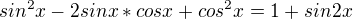 $sin^2 x - 2sinx * cosx + cos^2 x = 1 + sin2x $