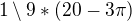 $1\setminus 9*(20-3\pi )$