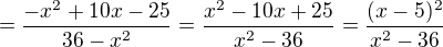 $= \frac{-x^2+10x-25}{36-x^2} = \frac{x^2-10x+25}{x^2-36} = \frac{(x-5)^2}{x^2-36}$