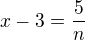 $x - 3 = \frac{5}{n}$