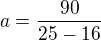$a=\frac{90}{25-16}$