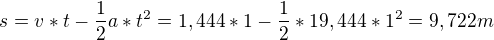 $s=v*t-\frac{1}{2}a*t^{2}=1,444*1-\frac{1}{2}*19,444*1^{2}=9,722 m$