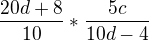 $\frac{20d+8}{10}*\frac{5c}{10d-4}$