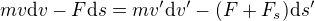 $mv{\rm d}v - F {\rm d}s = mv'{\rm d}v' - (F+F_s) {\rm d}s'$