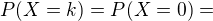 $P(X=k)=P(X=0)=$