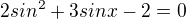 $2sin^2+3sinx-2=0$