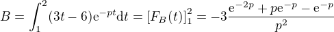 $B = \int_1^2 (3t-6) \mathrm{e}^{-pt} \mathrm{d}t = \[F_B(t)\]_1^2 = -3\frac{\mathrm{e}^{-2p} + p \mathrm{e}^{-p} - \mathrm{e}^{-p}}{p^2}$