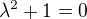 $\lambda^2 +1 = 0$