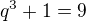 ${q^3 + 1}= 9$