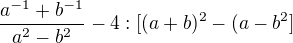 $\frac{a^{-1}+b^{-1}}{a^{2}-b^{2}}-4:[(a+b)^{2}-(a-b^{2}]$