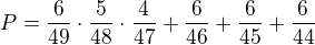 $P=\frac{6}{49}\cdot\frac{5}{48}\cdot\frac{4}{47}+\frac{6}{46}+\frac{6}{45}+\frac{6}{44}$