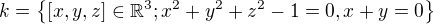 $k = \{\[x,y,z\] \in \mathbb{R}^3; x^2+y^2+z^2 - 1 = 0, x + y = 0\}$