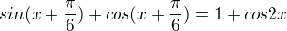 $sin(x+\frac{\pi }{6})+cos(x+\frac{\pi }{6})=1+cos2x$