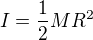 $I = \frac{1}{2} MR^2$