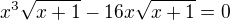 $x^3\sqrt{x+1}-16x\sqrt{x+1}=0$