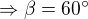 $\Rightarrow \beta =60^\circ $