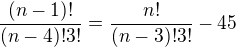 $\frac{(n-1)!}{(n-4)!3!}= \frac{n!}{(n-3)!3!}-45$
