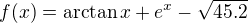 $f(x)=\arctan x + e^{x} - \sqrt{45.2}$