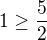 $1\ge\frac{5}{2}$