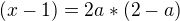 $ (x-1) = 2a * (2-a)$
