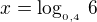 $x = \log_{_{0,4}}\,6$