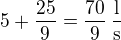 $5+\frac{25}{9}=\frac{70}{9}\,\frac{\textrm{l}}{\textrm{s}}$