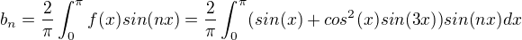 $b_n=\frac{2}{\pi}\int_{0}^{\pi}f(x)sin(nx)=\frac{2}{\pi}\int_{0}^{\pi}(sin(x)+cos^2(x)sin(3x))sin(nx) dx$