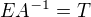 $EA^{-1}=T$